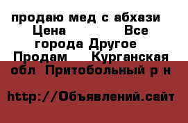 продаю мед с абхази › Цена ­ 10 000 - Все города Другое » Продам   . Курганская обл.,Притобольный р-н